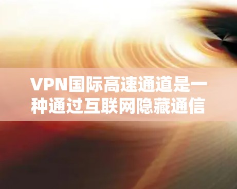 VPN国际高速通道是一种通过互联网隐藏通信途径的技术，旨在提供安全的网络连接。以下是关于VPN国际高速通道的详细步骤指南