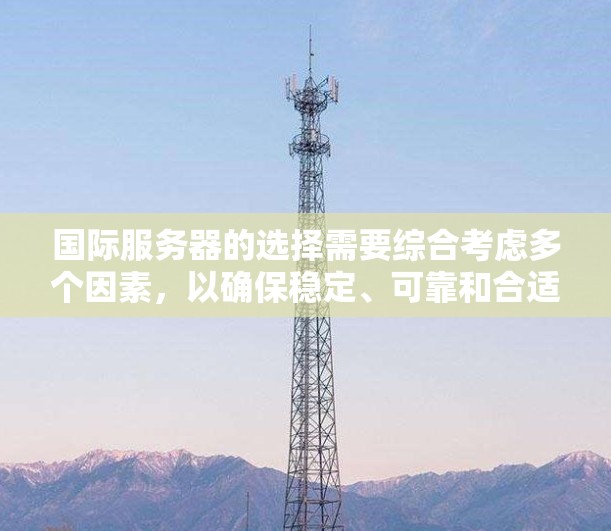 国际服务器的选择需要综合考虑多个因素，以确保稳定、可靠和合适的解决方案。以下是具体的步骤和建议