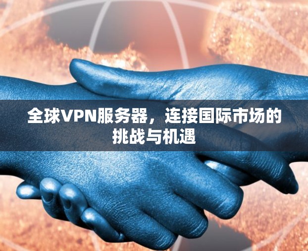 全球VPN服务器，连接国际市场的挑战与机遇
