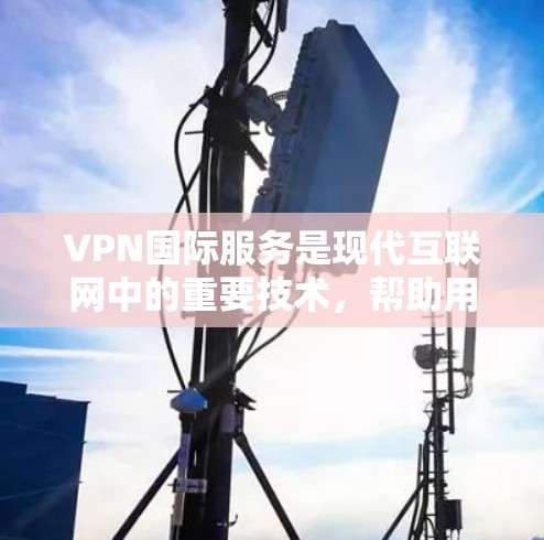 VPN国际服务是现代互联网中的重要技术，帮助用户访问国际网站，尤其是在跨国合作和网络安全方面发挥了重要作用。以下是对VPN国际服务的详细分析