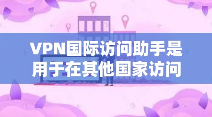 VPN国际访问助手是用于在其他国家访问互联网的网络服务，通过加密技术和多因素认证，保护用户数据安全。以下是对该主题的详细分析
