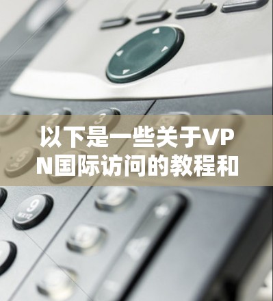 以下是一些关于VPN国际访问的教程和步骤