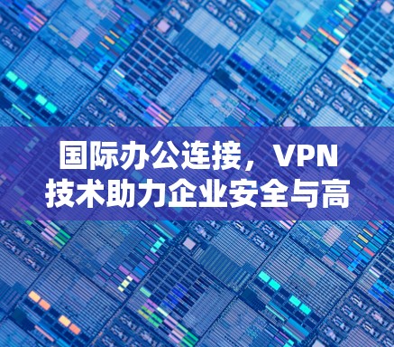 国际办公连接，VPN技术助力企业安全与高效协作