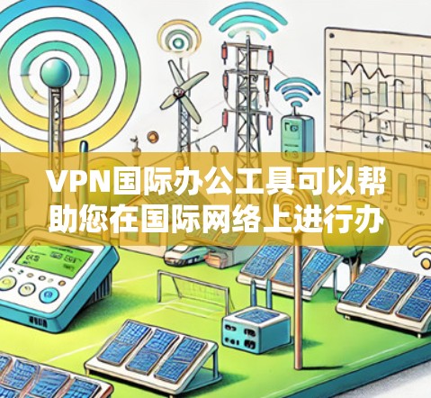 VPN国际办公工具可以帮助您在国际网络上进行办公和学习，确保数据的安全和隐私。以下是几种常用VPN国际办公工具及其特点