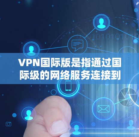 VPN国际版是指通过国际级的网络服务连接到国内服务器的VPN。这些服务提供了安全、可靠、高效的网络连接，适合用于工作、学习、娱乐等场景。以下是几种常见的国际级VPN服务
