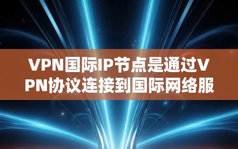 VPN国际IP节点是通过VPN协议连接到国际网络服务提供商（NISP）支持的IP地址，允许用户访问全球范围内的互联网服务。以下是对VPN国际IP节点的详细说明
