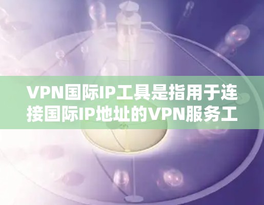 VPN国际IP工具是指用于连接国际IP地址的VPN服务工具，这些工具能够帮助用户访问其他国家的服务器和设备。以下是一些常用的国际IPVPN工具