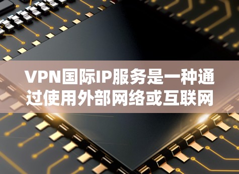 VPN国际IP服务是一种通过使用外部网络或互联网进行加密连接的技术，允许用户在没有真实网络连接的情况下访问外部服务器或数据库。以下是该服务的详细分析