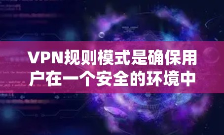 VPN规则模式是确保用户在一个安全的环境中使用网络资源的系统，涵盖了多个关键方面