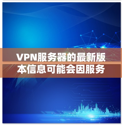 VPN服务器的最新版本信息可能会因服务器提供商而有所不同，因此建议您直接访问该提供商的官方网站或使用VPN服务器管理工具来获取最新的服务器信息。以下是一些常见的VPN服务器，供您参考