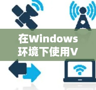 在Windows环境下使用VPN，您可以按照以下步骤进行操作