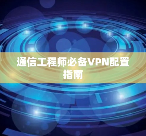 通信工程师必备VPN配置指南