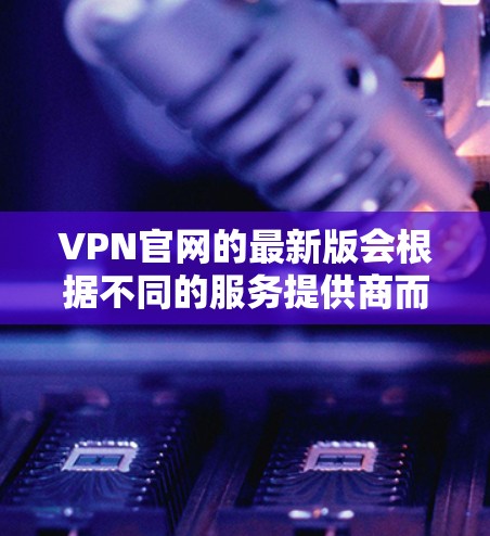 VPN官网的最新版会根据不同的服务提供商而有所不同，因此建议您根据具体的VPN品牌或服务提供商进行查找。以下是一些常见的VPN服务
