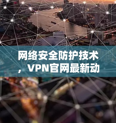 网络安全防护技术，VPN官网最新动态