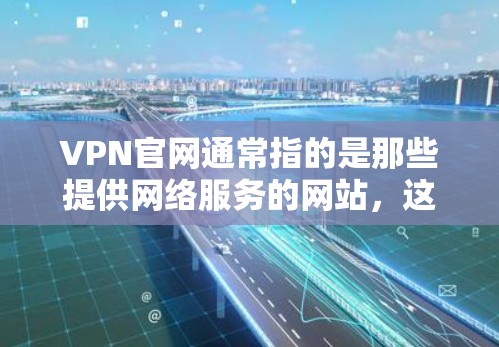 VPN官网通常指的是那些提供网络服务的网站，这些网站可能基于不同的VPN协议，例如VPN协议、VPN软件等。至于正版，通常指的是合法、完整的软件或下载版本，而不是版字本身
