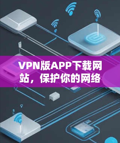 VPN版APP下载网站，保护你的网络安全