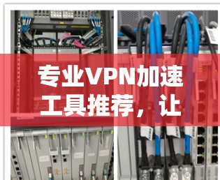 专业VPN加速工具推荐，让你轻松提升网络速度