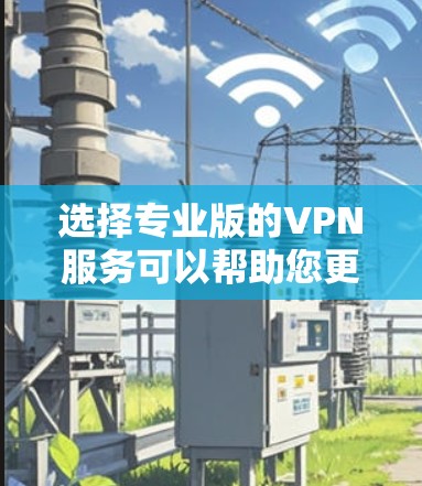 选择专业版的VPN服务可以帮助您更安全地访问互联网。以下是一个逐步指南，帮助您下载并安装专业版的VPN