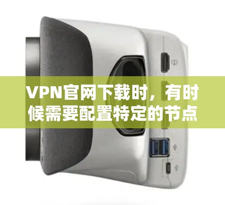 VPN官网下载时，有时候需要配置特定的节点或权限，以确保安全和正确使用。以下是一些常见的步骤和技巧，帮助你下载和配置VPN节点