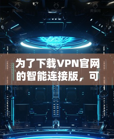 为了下载VPN官网的智能连接版，可以按照以下步骤操作
