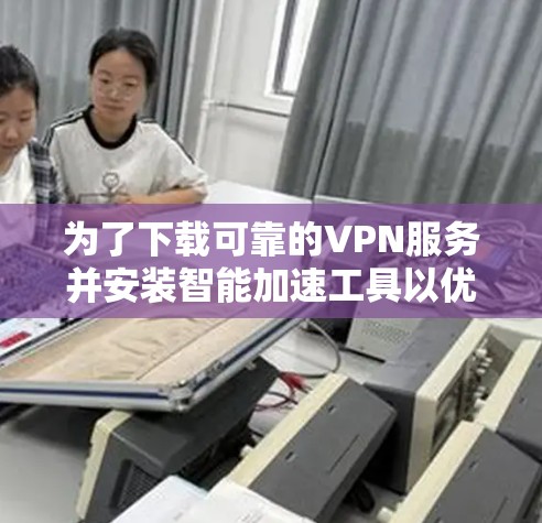 为了下载可靠的VPN服务并安装智能加速工具以优化VPN连接，您可以按照以下步骤进行