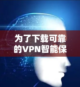 为了下载可靠的VPN智能保护APP，以下是一些建议和步骤