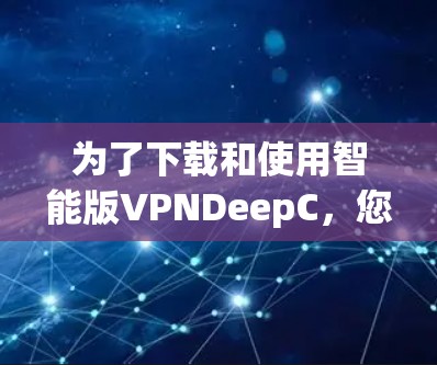 为了下载和使用智能版VPNDeepC，您可以按照以下步骤进行