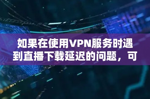 如果在使用VPN服务时遇到直播下载延迟的问题，可以按照以下步骤进行处理