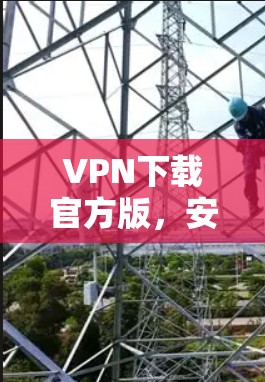 VPN下载官方版，安全可靠，轻松连接