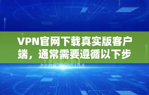 VPN官网下载真实版客户端，通常需要遵循以下步骤和注意事项
