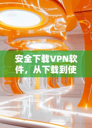 安全下载VPN软件，从下载到使用的完整过程
