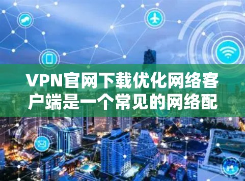 VPN官网下载优化网络客户端是一个常见的网络配置问题，如果问题持续存在，建议联系VPN官网的客服。以下是逐步指南，帮助您优化网络客户端