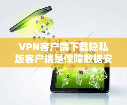 VPN客户端下载隐私版客户端是保障数据安全、隐私和隐私保护的一种方式。以下是一些建议和注意事项，帮助您选择合适的VPN客户端