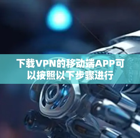 下载VPN的移动端APP可以按照以下步骤进行
