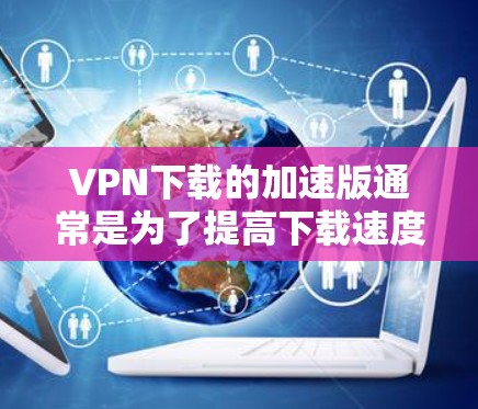 VPN下载的加速版通常是为了提高下载速度。以下是一些常见的VPN平台及其特点