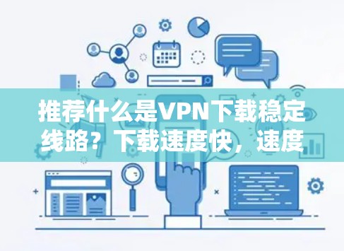 推荐什么是VPN下载稳定线路？下载速度快，速度快！