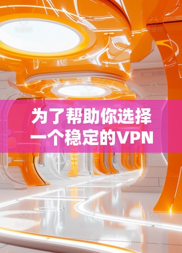 为了帮助你选择一个稳定的VPN服务，以下是一些步骤和建议