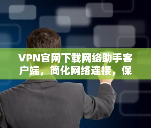 VPN官网下载网络助手客户端，简化网络连接，保障网络安全