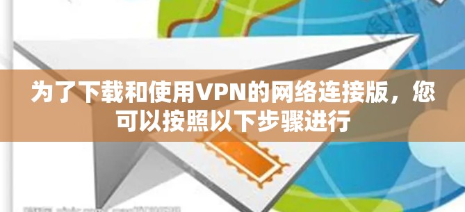 为了下载和使用VPN的网络连接版，您可以按照以下步骤进行