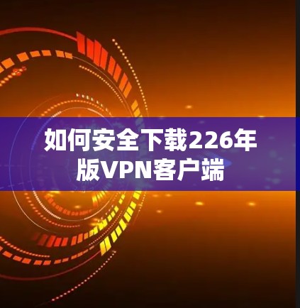 如何安全下载226年版VPN客户端