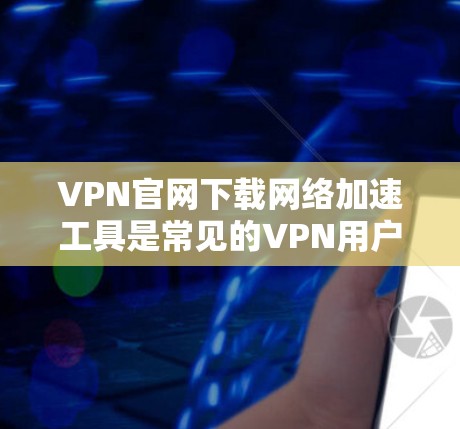 VPN官网下载网络加速工具是常见的VPN用户需求之一。以下是一些推荐的网络加速工具，以及如何使用它们