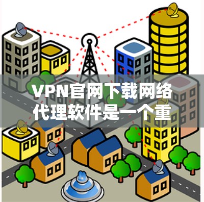 VPN官网下载网络代理软件是一个重要的步骤，特别是对于那些对网络安全和数据保护感兴趣的用户。以下是一些常见的VPN软件推荐，帮助您进行网络连接