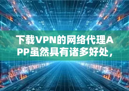 下载VPN的网络代理APP虽然具有诸多好处，但使用前需谨慎评估，包括安全风险和使用场景。以下是对该问题的分步指南