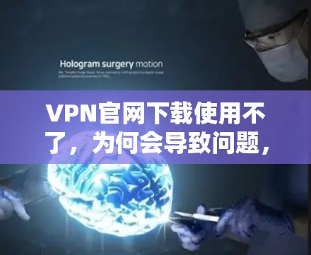 VPN官网下载使用不了，为何会导致问题，解决方法都在这里！