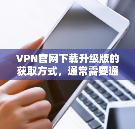 VPN官网下载升级版的获取方式，通常需要通过以下步骤