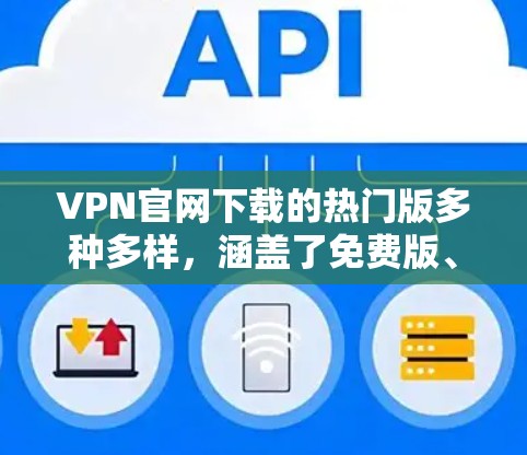 VPN官网下载的热门版多种多样，涵盖了免费版、付费版以及加密版等多种选择。以下是一些常见的热门VPN官网和下载指引，帮助您轻松安装使用