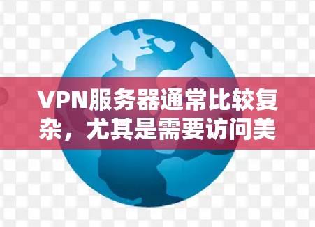 VPN服务器通常比较复杂，尤其是需要访问美国或欧洲的服务器时，风险较高。不过，以下是一些替代方案，可以帮助您使用VPN服务，但请注意，这些方法可能需要下载或访问复杂的服务器