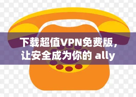 下载超值VPN免费版，让安全成为你的 ally