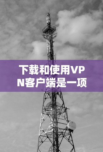 下载和使用VPN客户端是一项安全而重要的任务,建议您在下载和使用时遵循以下步骤和注意事项 下载和使用VPN客户端是一项安全而重要的任务,建议您在下载和使用时遵循以下步骤和注意事项