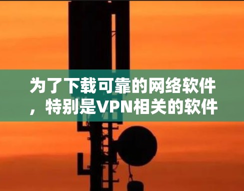 为了下载可靠的网络软件，特别是VPN相关的软件，可以按照以下步骤进行